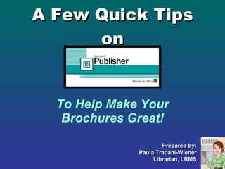 A Few Quick Tips on To Help Make Your Brochures Great! Prepared by: Paula Trapani-Wiener Librarian, LRMS 