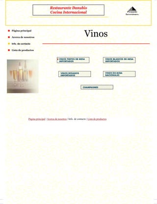 Restaurante Danubio
                                    Cocina Internacional                                         Pirámide
                                                                                                Inversiones.




                                                                      Vinos
Página principal

Acerca de nosotros

Info. de contacto

Lista de productos




               Página principal | Acerca de nosotros | Info. de contacto | Lista de productos
 