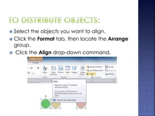  Select the objects you want to align.
 Click the Format tab, then locate the Arrange
group.
 Click the Align drop-down command.
 