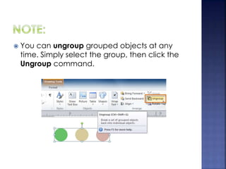  You can ungroup grouped objects at any
time. Simply select the group, then click the
Ungroup command.
 