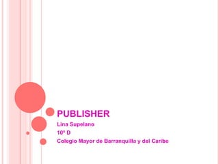 PUBLISHER 
Lina Supelano 
10º D 
Colegio Mayor de Barranquilla y del Caribe 
 