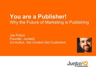 You are a Publisher! Why the Future of Marketing is Publishing Joe Pulizzi Founder, Junta42 Co-Author,  Get Content Get Customers 