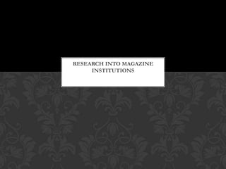 RESEARCH INTO MAGAZINE
     INSTITUTIONS
 