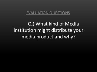 Q.) What kind of Media
institution might distribute your
media product and why?
EVALUATION QUESTIONS
 