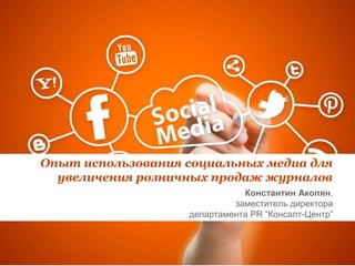Опыт использования социальных медиа для
увеличения розничных продаж журналов
Константин Акопян,
заместитель директора
департамента PR “Консалт-Центр”
 