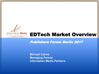 Michael Cairns
Managing Partner
Information Media Partners
EDTech Market Overview
Publishers Forum Berlin 2017
 