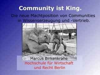 1
Community ist King.
Die neue Machtposition von Communities
in Wissenserzeugung und -Vertrieb.
Marcus Birkenkrahe
Hochschule für Wirtschaft
und Recht Berlin
 