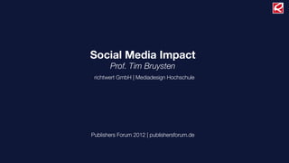 Social Media Impact
       Prof. Tim Bruysten
 richtwert GmbH | Mediadesign Hochschule




Publishers Forum 2012 | publishersforum.de
 