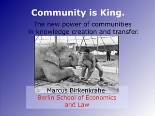 Community is King.
  The new power of communities
in knowledge creation and transfer.




     Marcus Birkenkrahe
  Berlin School of Economics
           and Law                    1
 