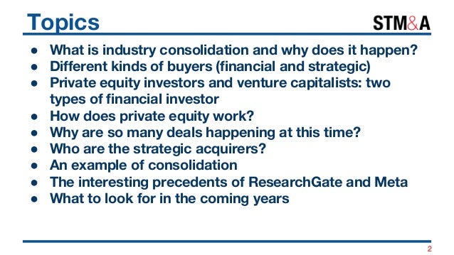 Topics
● What is industry consolidation and why does it happen?
● Different kinds of buyers (financial and strategic)
● Pr...