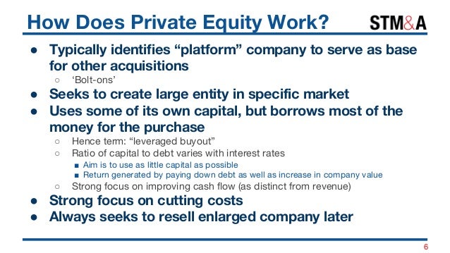 How Does Private Equity Work?
● Typically identifies “platform” company to serve as base
for other acquisitions
○ ‘Bolt-on...
