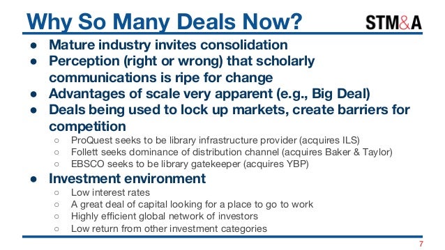 Why So Many Deals Now?
● Mature industry invites consolidation
● Perception (right or wrong) that scholarly
communications...