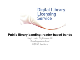 Public library banding: reader-based bands Hugh Look, Rightscom Ltd Banding consultant JISC Collections 
