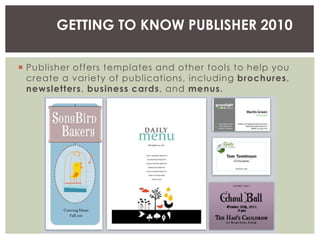  Publisher offers templates and other tools to help you
create a variety of publications, including brochures,
newsletters, business cards, and menus.
GETTING TO KNOW PUBLISHER 2010
 