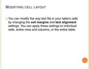 MODIFYING CELL LAYOUT
 You can modify the way text fits in your table's cells
by changing the cell margins and text alignment
settings. You can apply these settings to individual
cells, entire rows and columns, or the entire table.
 