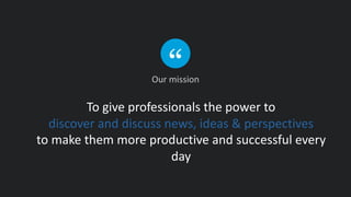 To give professionals the power to
discover and discuss news, ideas & perspectives
to make them more productive and successful every
day
Our mission
 