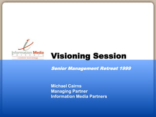 Michael Cairns
Managing Partner
Information Media Partners
Visioning Session
Senior Management Retreat 1999
 