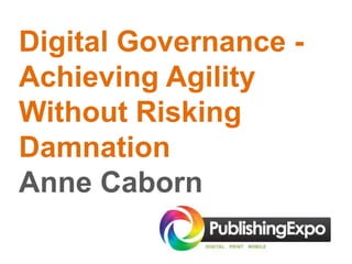Digital Governance -
Achieving Agility
Without Risking
Damnation
Anne Caborn
 