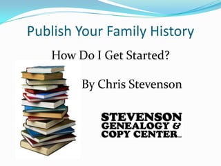 Publish Your Family History How Do I Get Started?               By Chris Stevenson 