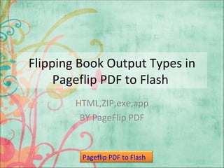Flipping Book Output Types in
     Pageflip PDF to Flash
        HTML,ZIP,exe,app
         BY PageFlip PDF


         Pageflip PDF to Flash
 