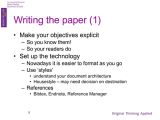 Writing the paper (1) Make your objectives explicit So you know them! So your readers do Set up the technology Nowadays it is easier to format as you go Use ‘styles’ understand your document architecture Housestyle – may need decision on destination References Bibtex, Endnote, Reference Manager 