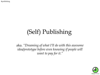 #publishing

(Self) Publishing
aka. “Dreaming of what I’ll do with this awesome
idea/prototype before even knowing if people will
want to pay for it.”

 
