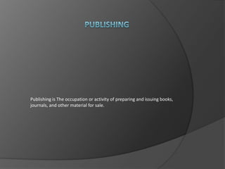 Publishing is The occupation or activity of preparing and issuing books,
journals, and other material for sale.

 