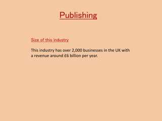 Publishing
Size of this industry
This industry has over 2,000 businesses in the UK with
a revenue around £6 billion per year.
 