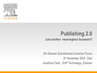 Publishing 2.0 Just another  meaningless buzzword? 5th Elsevier Scandinavian Librarian Forum 9 th  November 2007, Oslo Jonathan Clark,  EVP Technology, Elsevier 