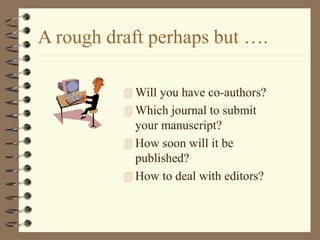 A rough draft perhaps but ….
 Will you have co-authors?
 Which journal to submit
your manuscript?
 How soon will it be
published?
 How to deal with editors?
 