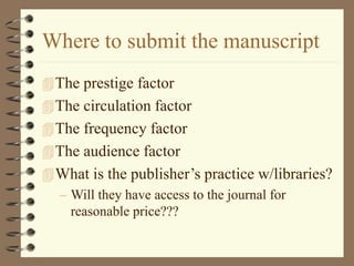Where to submit the manuscript
The prestige factor
The circulation factor
The frequency factor
The audience factor
What is the publisher’s practice w/libraries?
– Will they have access to the journal for
reasonable price???
 