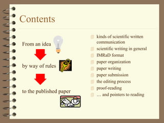 Contents
 kinds of scientific written
communication
 scientific writing in general
 IMRaD format
 paper organization
 paper writing
 paper submission
 the editing process
 proof-reading
 … and pointers to reading
From an idea
by way of rules
to the published paper
 