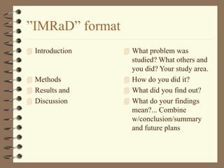 ”IMRaD” format
 Introduction
 Methods
 Results and
 Discussion
 What problem was
studied? What others and
you did? Your study area.
 How do you did it?
 What did you find out?
 What do your findings
mean?... Combine
w/conclusion/summary
and future plans
 