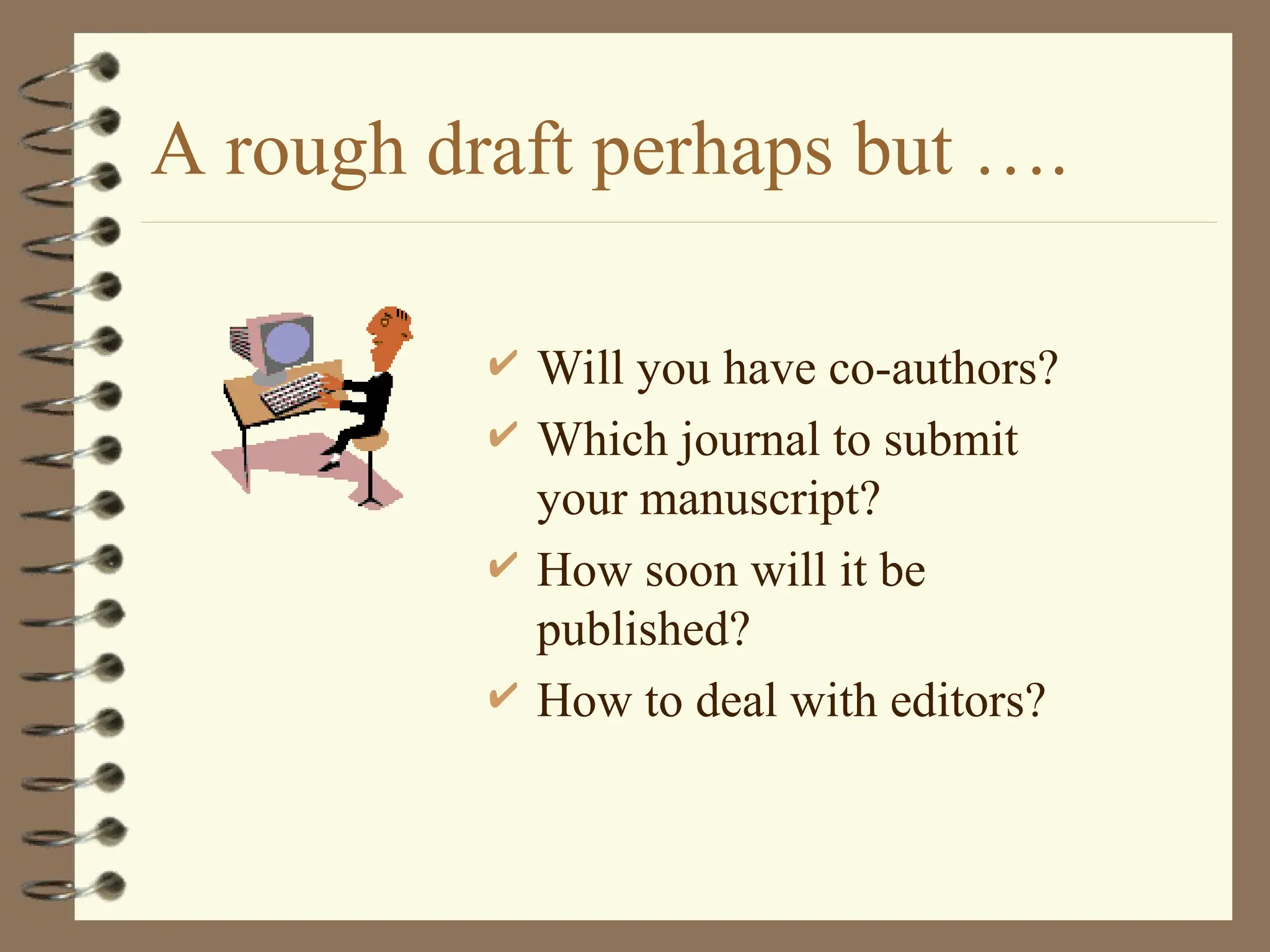 A rough draft perhaps but ….
 Will you have co-authors?
 Which journal to submit
your manuscript?
 How soon will it be
published?
 How to deal with editors?
 