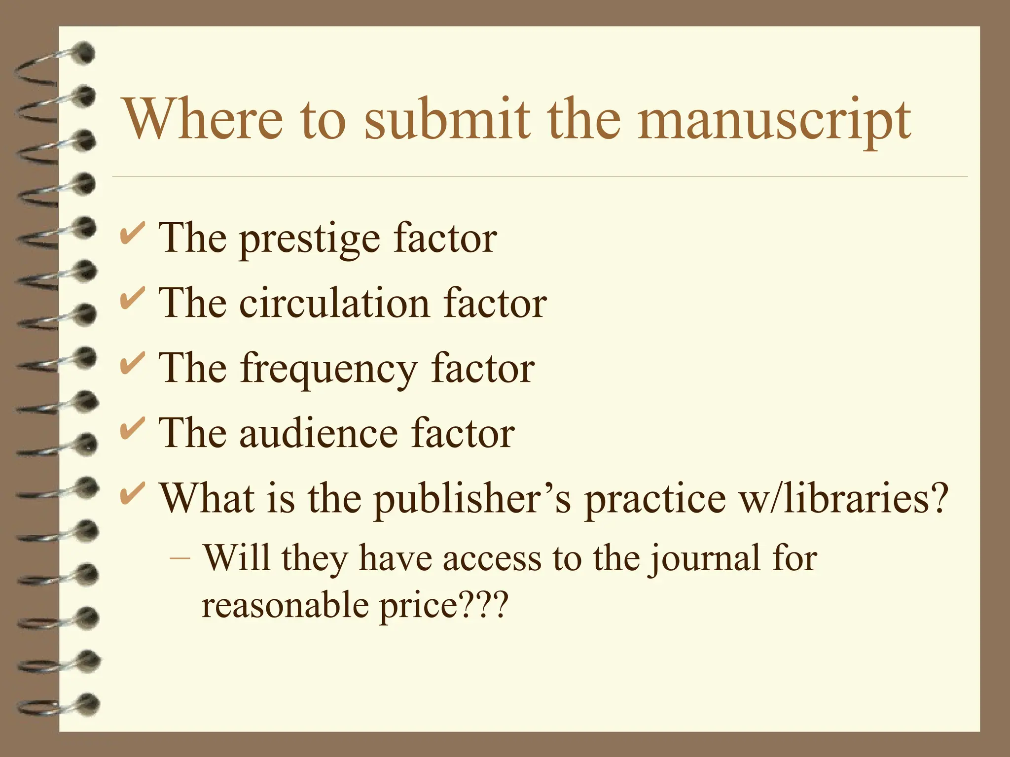 Where to submit the manuscript
 The prestige factor
 The circulation factor
 The frequency factor
 The audience factor
 What is the publisher’s practice w/libraries?
– Will they have access to the journal for
reasonable price???
 