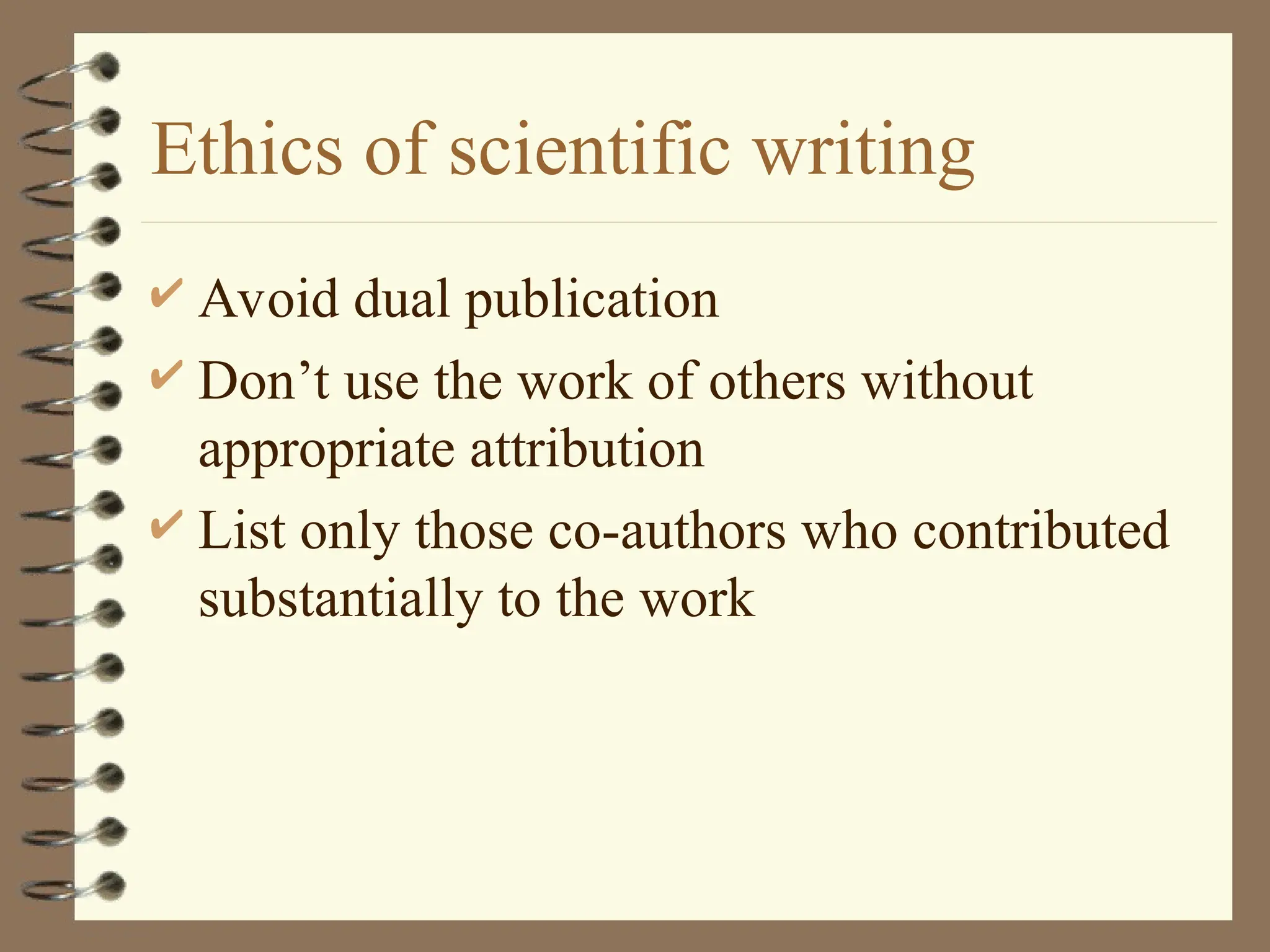 Ethics of scientific writing
 Avoid dual publication
 Don’t use the work of others without
appropriate attribution
 List only those co-authors who contributed
substantially to the work
 