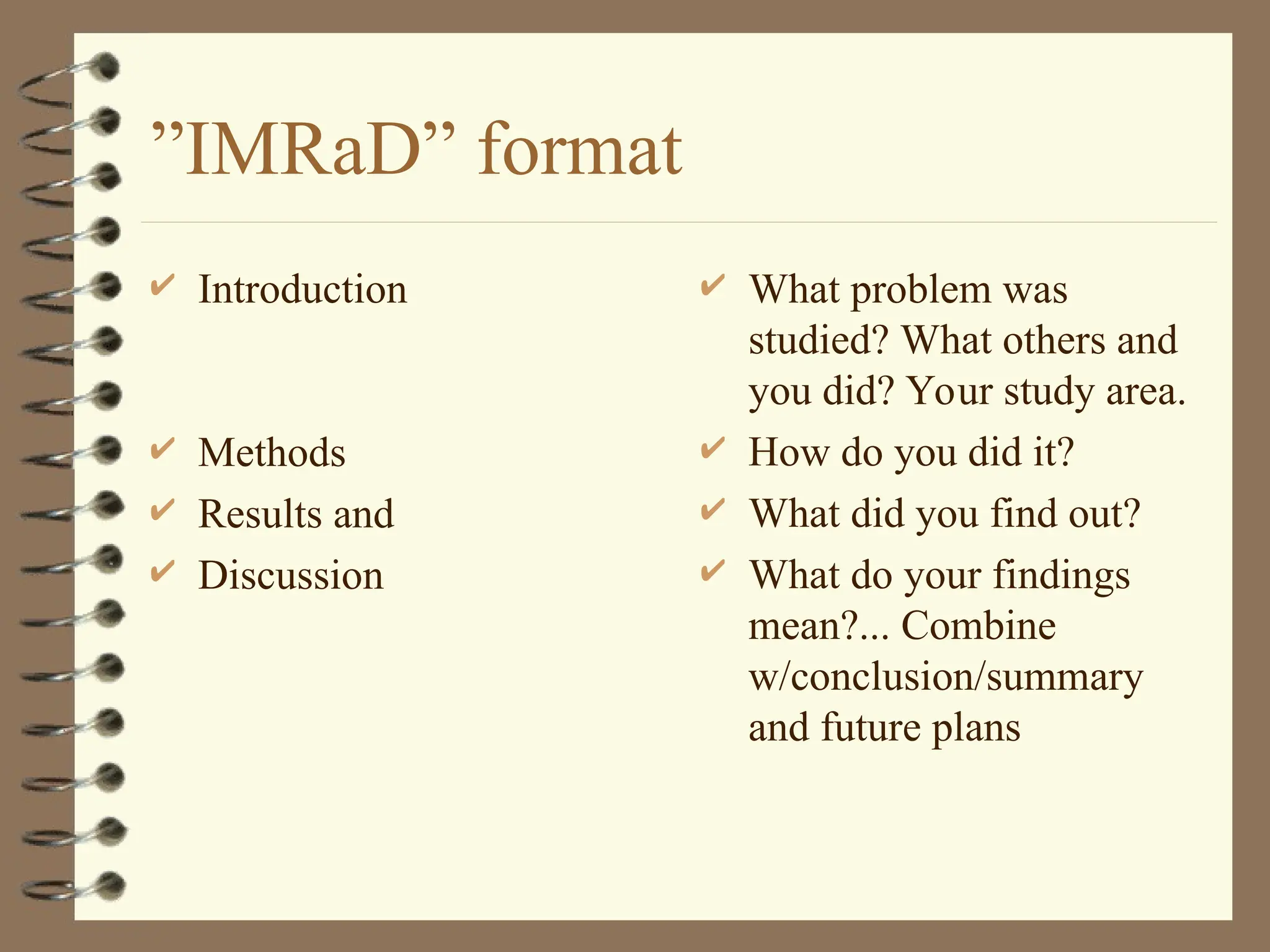”IMRaD” format
 Introduction
 Methods
 Results and
 Discussion
 What problem was
studied? What others and
you did? Your study area.
 How do you did it?
 What did you find out?
 What do your findings
mean?... Combine
w/conclusion/summary
and future plans
 