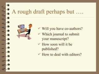 A rough draft perhaps but ….
 Will you have co-authors?
 Which journal to submit
your manuscript?
 How soon will it be
published?
 How to deal with editors?
 