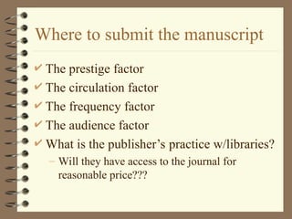 Where to submit the manuscript
 The prestige factor
 The circulation factor
 The frequency factor
 The audience factor
 What is the publisher’s practice w/libraries?
– Will they have access to the journal for
reasonable price???
 