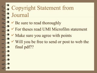 Copyright Statement from
Journal
 Be sure to read thoroughly
 For theses read UMI Microfilm statement
 Make sure you agree with points
 Will you be free to send or post to web the
final pdf??
 