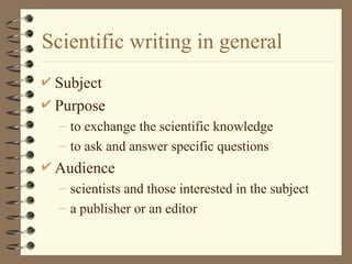 Scientific writing in general
 Subject
 Purpose
– to exchange the scientific knowledge
– to ask and answer specific questions
 Audience
– scientists and those interested in the subject
– a publisher or an editor
 