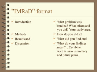 ”IMRaD” format
 Introduction
 Methods
 Results and
 Discussion
 What problem was
studied? What others and
you did? Your study area.
 How do you did it?
 What did you find out?
 What do your findings
mean?... Combine
w/conclusion/summary
and future plans
 