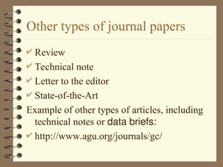 Other types of journal papers
 Review
 Technical note
 Letter to the editor
 State-of-the-Art
Example of other types of articles, including
technical notes or data briefs:
 http://www.agu.org/journals/gc/
 