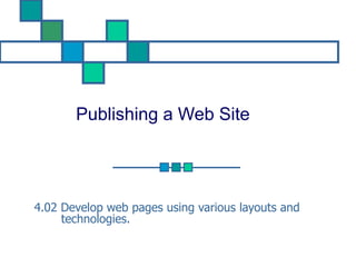 Publishing a Web Site 4.02 Develop web pages using various layouts and technologies. 