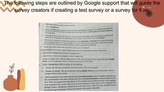 The following steps are outlined by Google support that will guide the
survey creators if creating a test survey or a survey for free:
 