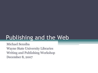 Publishing and the Web Michael Sensiba Wayne State University Libraries Writing and Publishing Workshop December 8, 2007 
