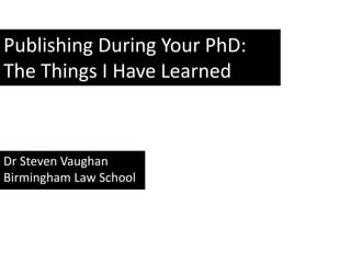 Publishing During Your PhD:
The Things I Have Learned
Dr Steven Vaughan
Birmingham Law School
 