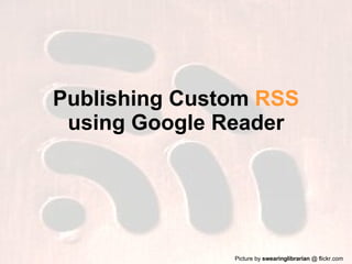 Publishing Custom  RSS  using Google Reader Picture by  swearinglibrarian  @ flickr.com 