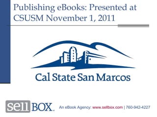 Publishing eBooks: Presented at CSUSM November 1, 2011 An eBook Agency:  www.sellbox.com  | 760-942-4227 