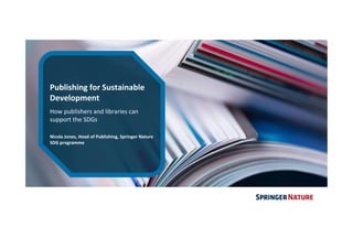 Publishing for Sustainable
Development
How publishers and libraries can
support the SDGs
Nicola Jones, Head of Publishing, Springer Nature
SDG programme
 